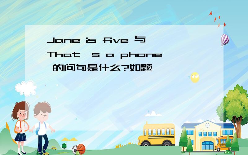 Jane is five 与That's a phone 的问句是什么?如题