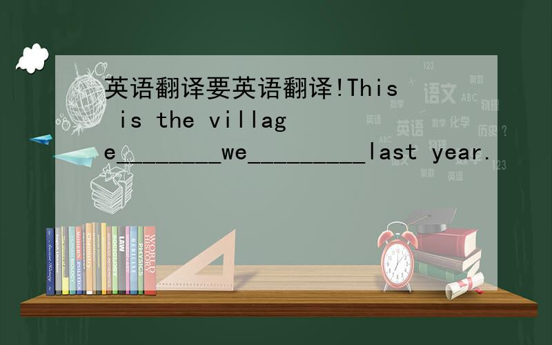 英语翻译要英语翻译!This is the village________we_________last year.