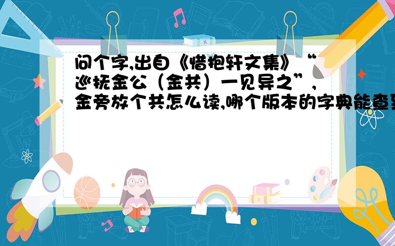 问个字,出自《惜抱轩文集》“巡抚金公（金共）一见异之”,金旁放个共怎么读,哪个版本的字典能查到?