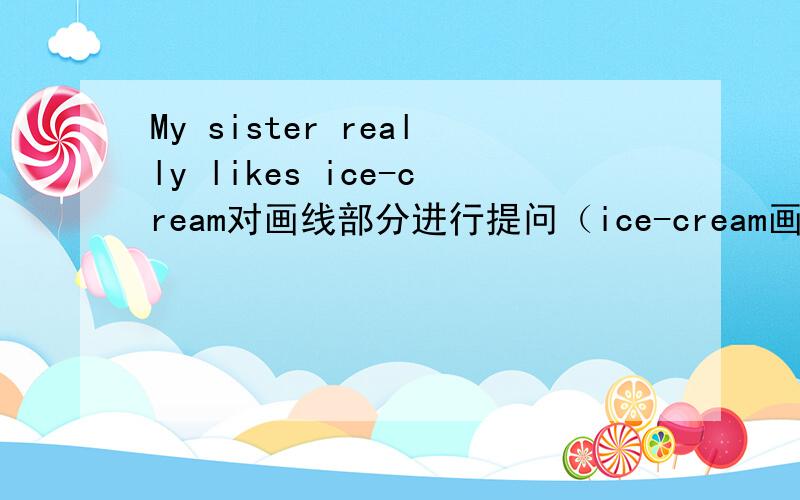 My sister really likes ice-cream对画线部分进行提问（ice-cream画线）