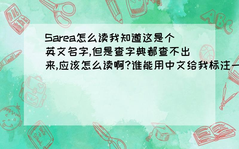 Sarea怎么读我知道这是个英文名字,但是查字典都查不出来,应该怎么读啊?谁能用中文给我标注一下读音啊?