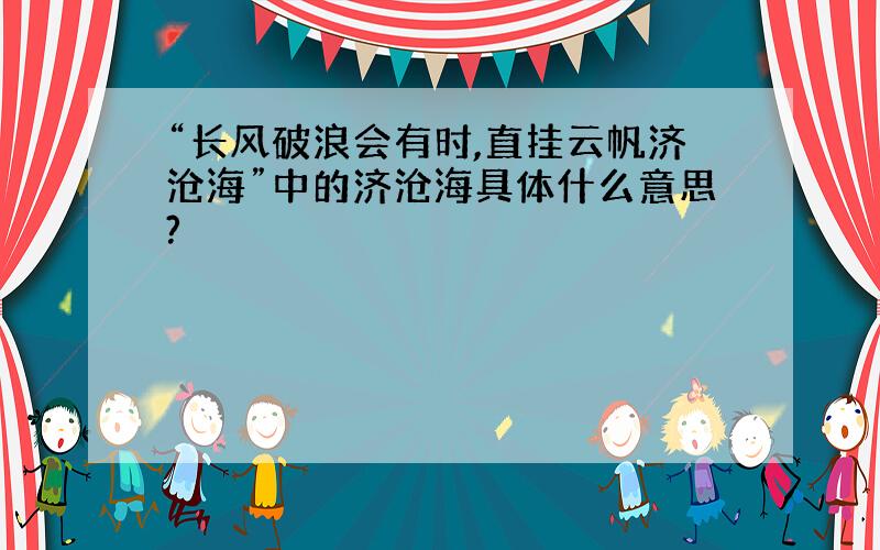 “长风破浪会有时,直挂云帆济沧海”中的济沧海具体什么意思?