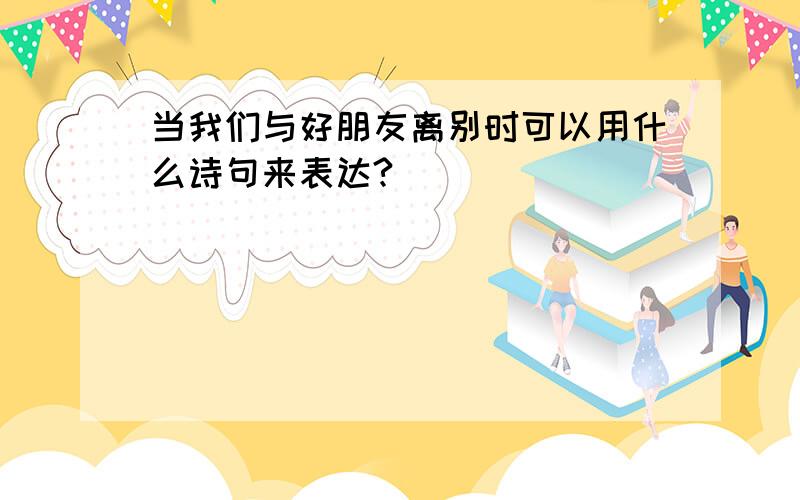 当我们与好朋友离别时可以用什么诗句来表达?