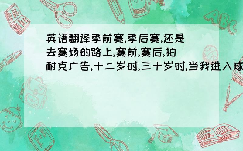 英语翻译季前赛,季后赛,还是去赛场的路上,赛前,赛后,拍耐克广告,十二岁时,三十岁时,当我进入球场时,你最好全神贯注,因