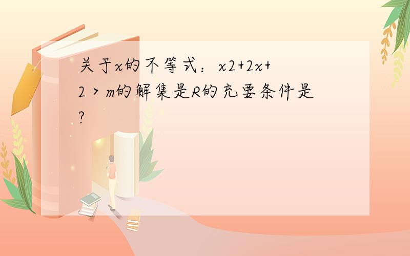 关于x的不等式：x2+2x+2＞m的解集是R的充要条件是?