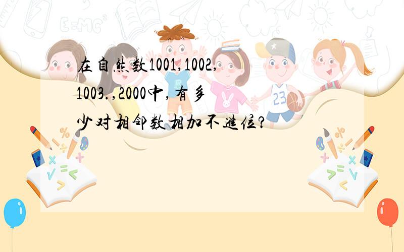 在自然数1001,1002,1003.,2000中,有多少对相邻数相加不进位?