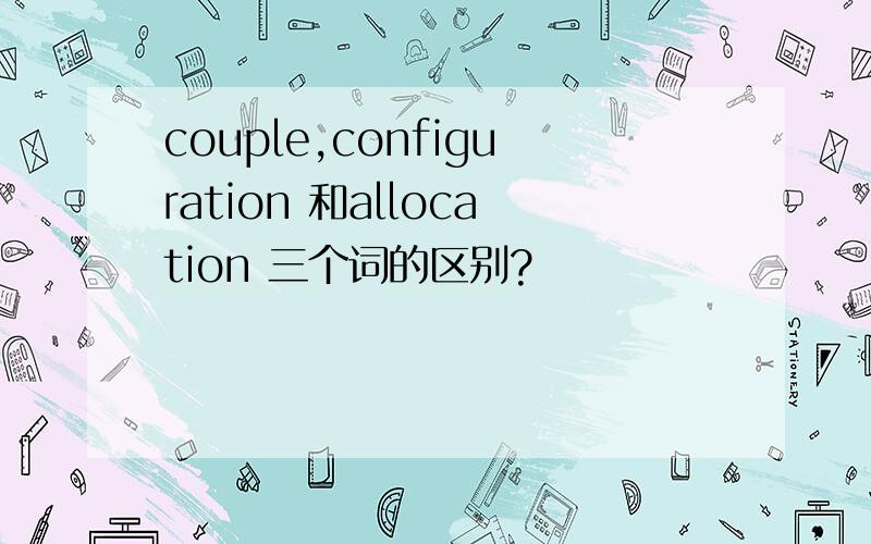 couple,configuration 和allocation 三个词的区别?