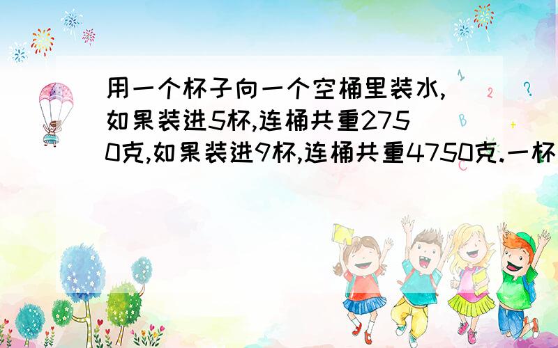 用一个杯子向一个空桶里装水,如果装进5杯,连桶共重2750克,如果装进9杯,连桶共重4750克.一杯水重几克