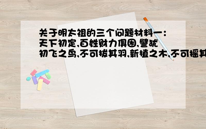 关于明太祖的三个问题材料一：天下初定,百姓财力俱困,譬犹初飞之鸟,不可拔其羽,新植之木,不可摇其根,要在安养生息之.——