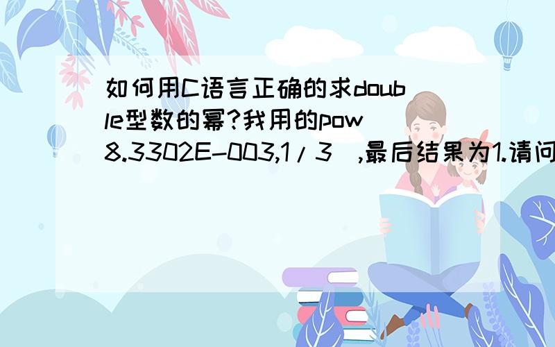 如何用C语言正确的求double型数的幂?我用的pow（8.3302E-003,1/3）,最后结果为1.请问应该用什么函