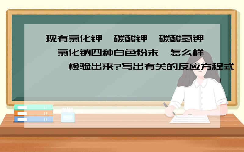 现有氯化钾,碳酸钾,碳酸氢钾,氯化钠四种白色粉末,怎么样一一检验出来?写出有关的反应方程式