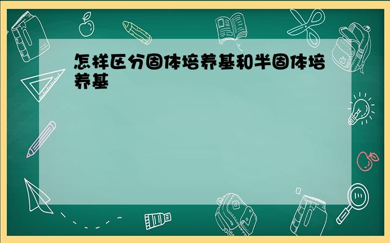 怎样区分固体培养基和半固体培养基