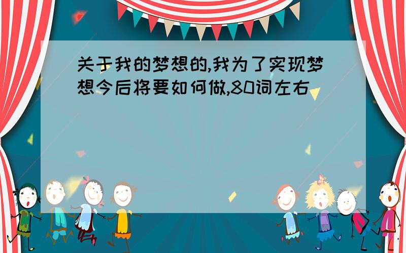 关于我的梦想的,我为了实现梦想今后将要如何做,80词左右