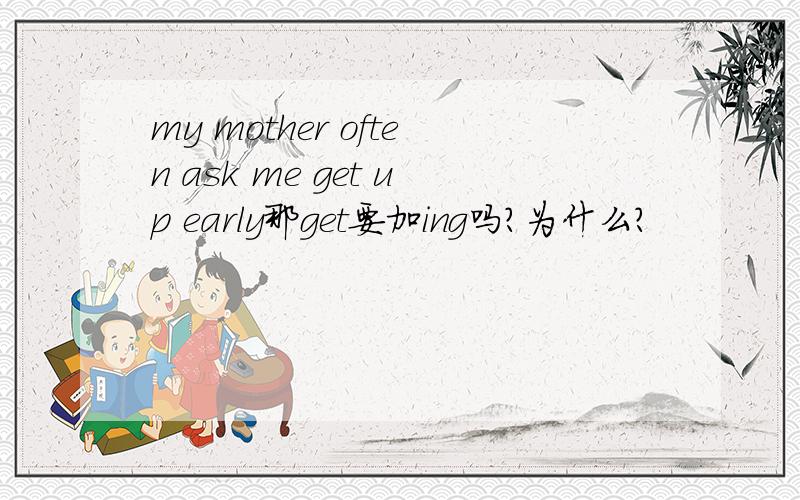 my mother often ask me get up early那get要加ing吗?为什么?