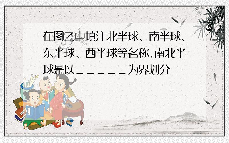 在图乙中填注北半球、南半球、东半球、西半球等名称.南北半球是以_____为界划分