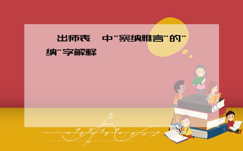 《出师表》中“察纳雅言”的“纳”字解释