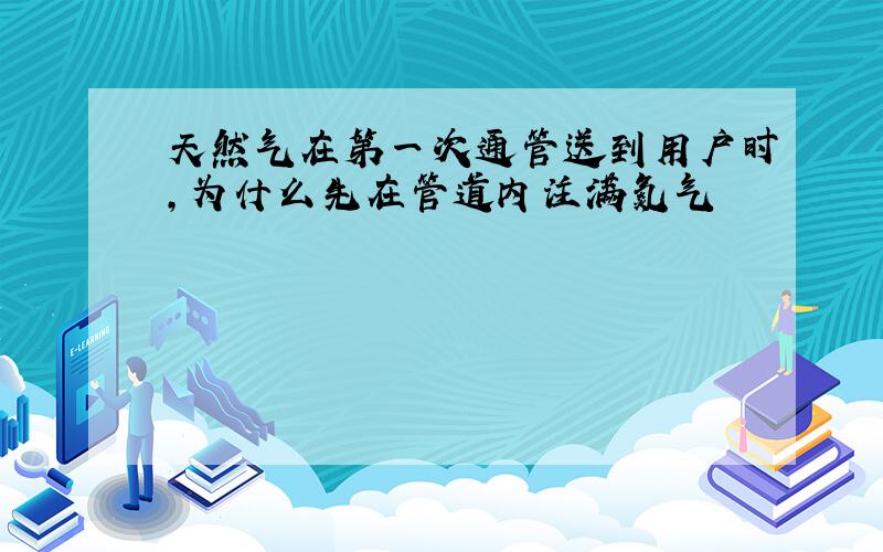 天然气在第一次通管送到用户时,为什么先在管道内注满氮气