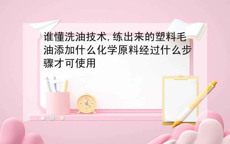 谁懂洗油技术,练出来的塑料毛油添加什么化学原料经过什么步骤才可使用