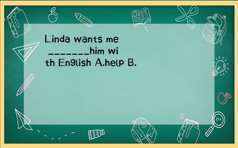 Linda wants me _______him with English A.help B.