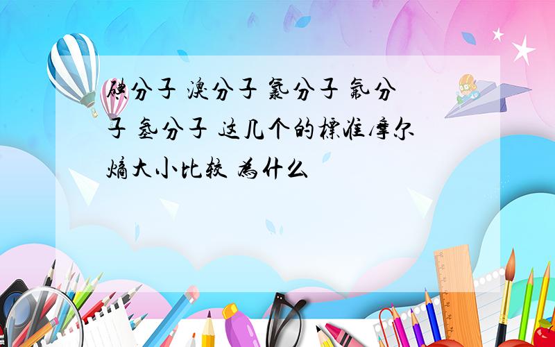 碘分子 溴分子 氯分子 氟分子 氢分子 这几个的标准摩尔熵大小比较 为什么