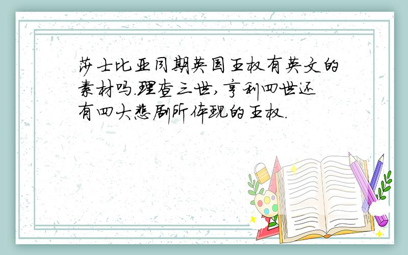 莎士比亚同期英国王权有英文的素材吗.理查三世,亨利四世还有四大悲剧所体现的王权.