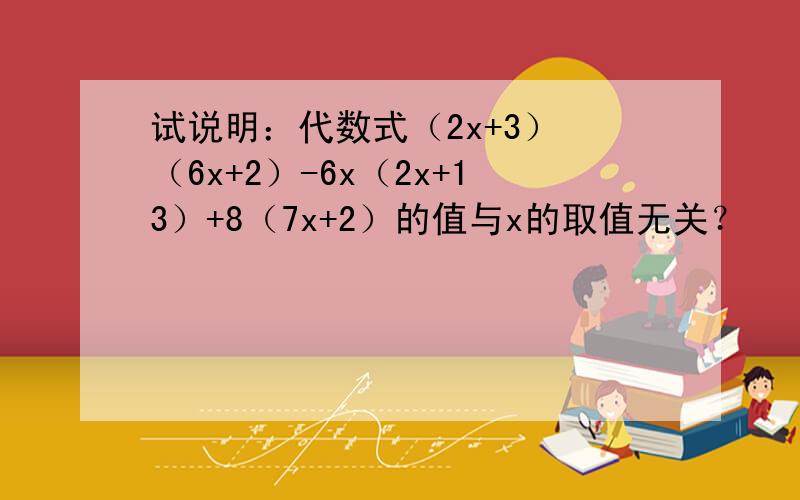 试说明：代数式（2x+3）•（6x+2）-6x（2x+13）+8（7x+2）的值与x的取值无关？