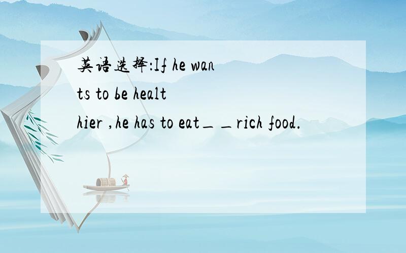 英语选择：If he wants to be healthier ,he has to eat__rich food.