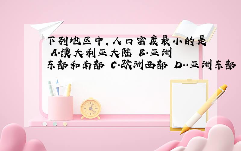 下列地区中,人口密度最小的是 A.澳大利亚大陆 B.亚洲东部和南部 C.欧洲西部 D..亚洲东部