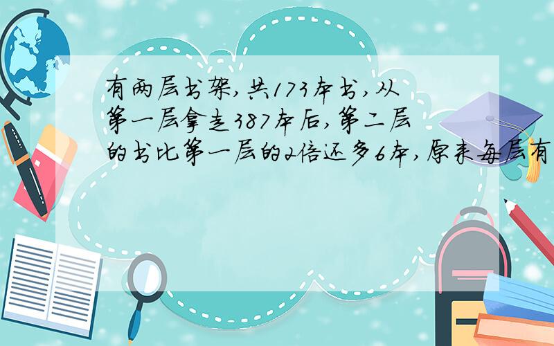 有两层书架,共173本书,从第一层拿走387本后,第二层的书比第一层的2倍还多6本,原来每层有多少本书?