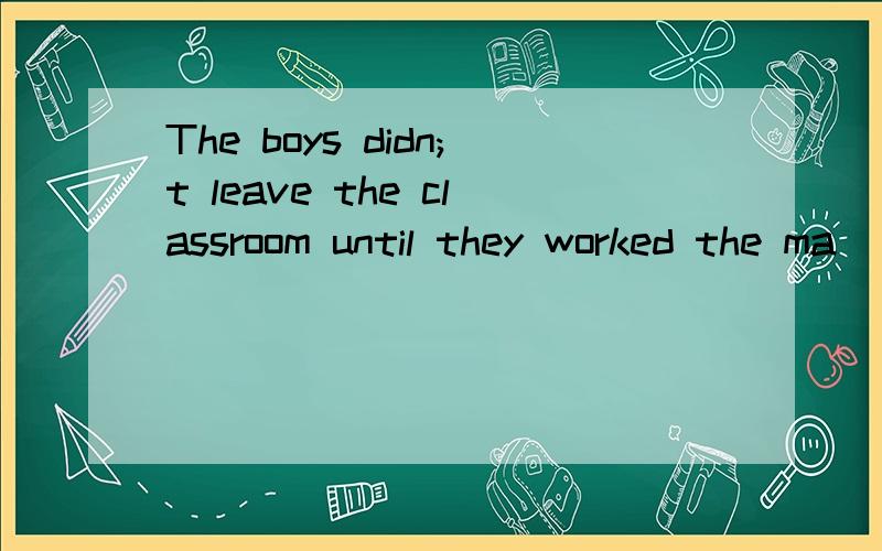 The boys didn;t leave the classroom until they worked the ma