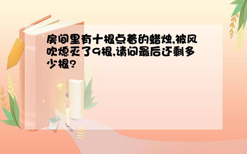 房间里有十根点着的蜡烛,被风吹熄灭了9根,请问最后还剩多少根?