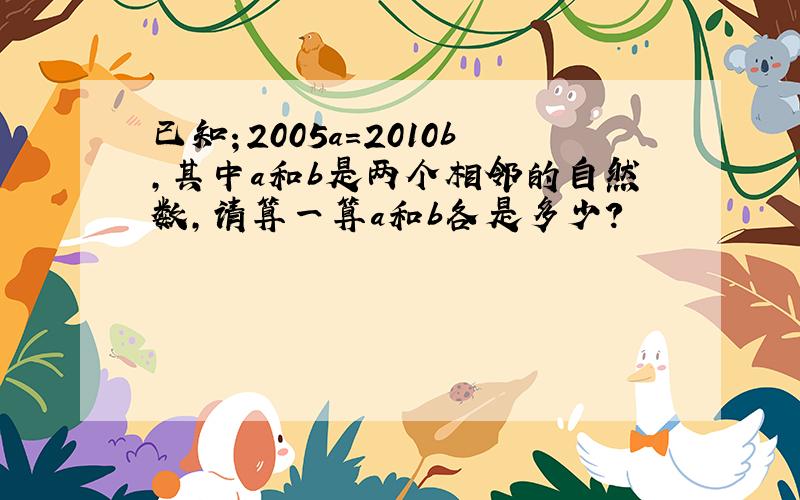 已知；2005a=2010b,其中a和b是两个相邻的自然数,请算一算a和b各是多少?