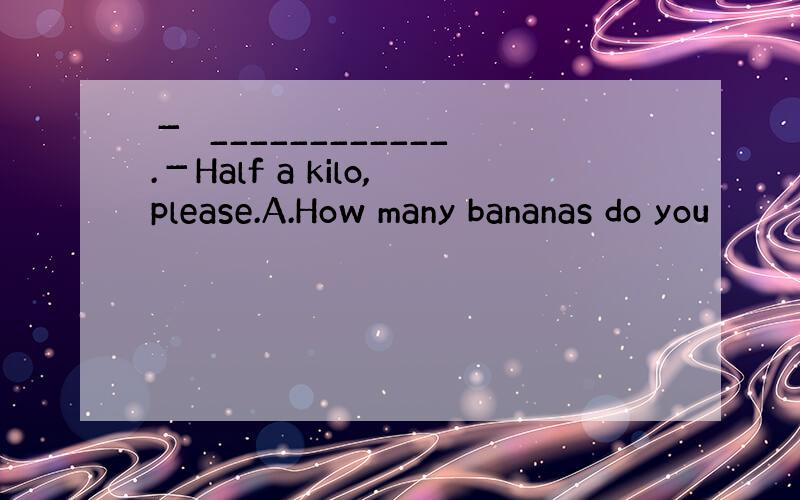 －　____________.－Half a kilo,please.A.How many bananas do you