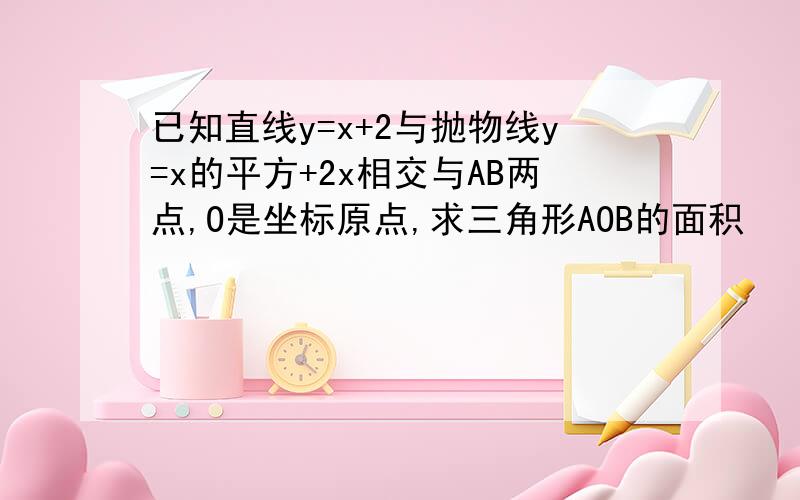 已知直线y=x+2与抛物线y=x的平方+2x相交与AB两点,O是坐标原点,求三角形AOB的面积