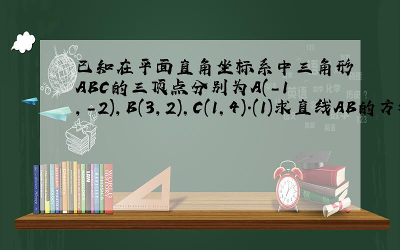 已知在平面直角坐标系中三角形ABC的三顶点分别为A(-1,-2),B(3,2),C(1,4).(1)求直线AB的方程；