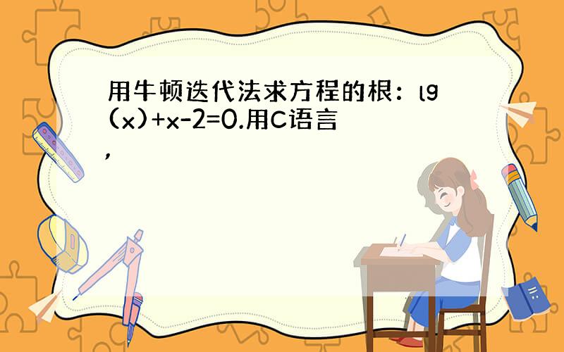 用牛顿迭代法求方程的根：lg(x)+x-2=0.用C语言,