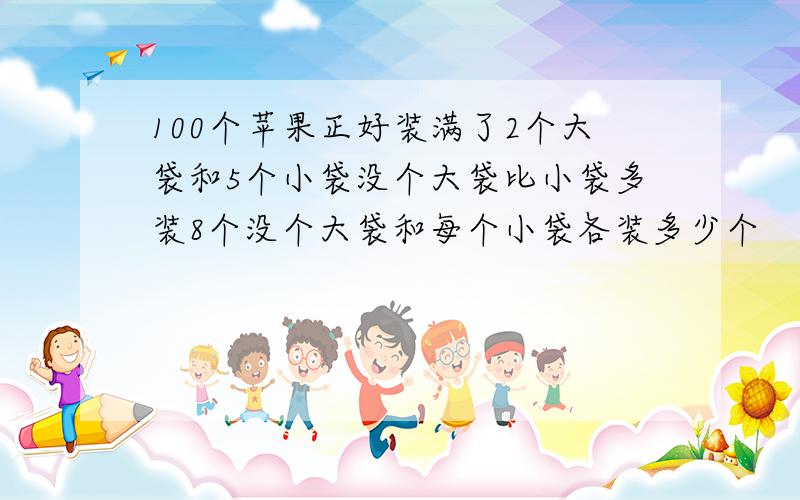 100个苹果正好装满了2个大袋和5个小袋没个大袋比小袋多装8个没个大袋和每个小袋各装多少个