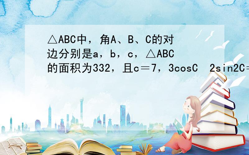 △ABC中，角A、B、C的对边分别是a，b，c，△ABC的面积为332，且c＝7，3cosC−2sin2C＝0．