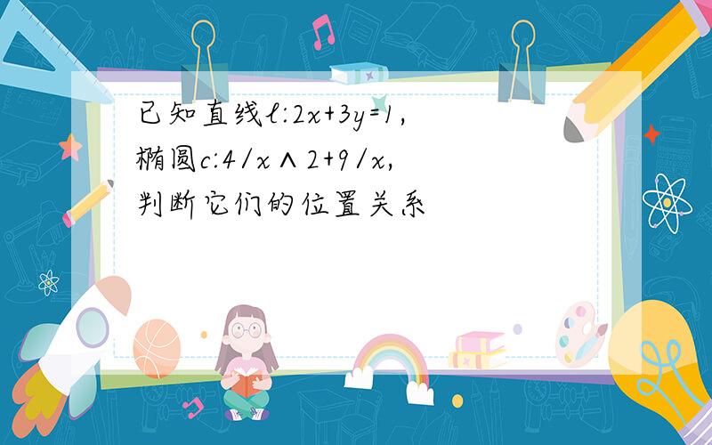 已知直线l:2x+3y=1,椭圆c:4/x∧2+9/x,判断它们的位置关系