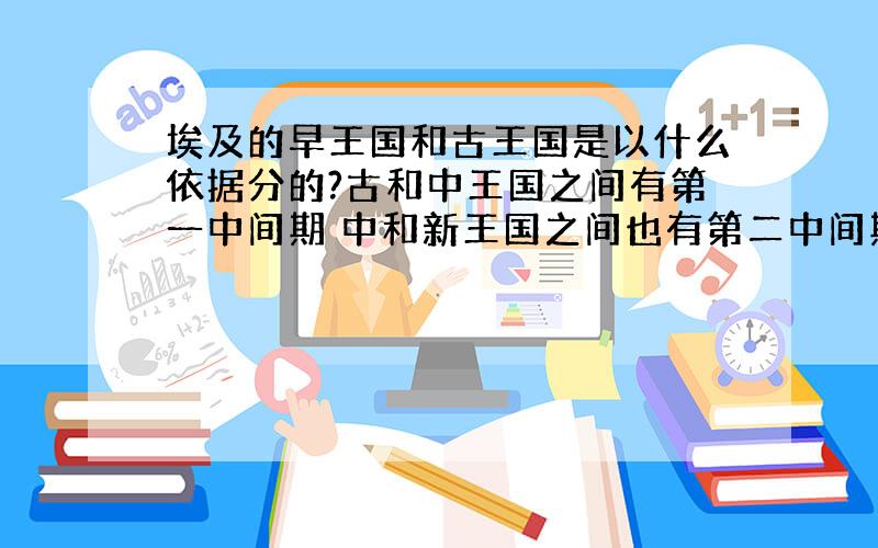 埃及的早王国和古王国是以什么依据分的?古和中王国之间有第一中间期 中和新王国之间也有第二中间期