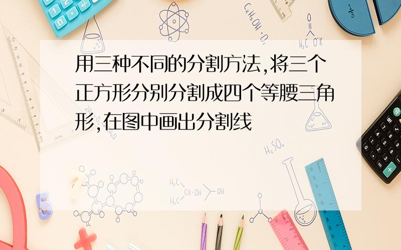 用三种不同的分割方法,将三个正方形分别分割成四个等腰三角形,在图中画出分割线