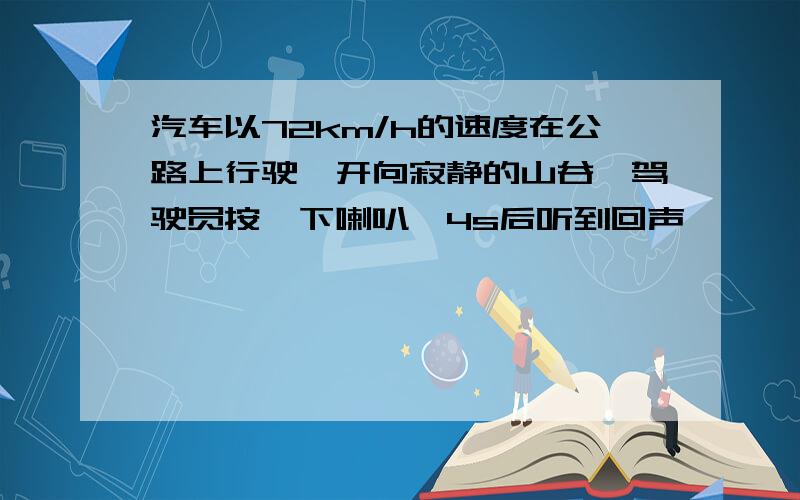 汽车以72km/h的速度在公路上行驶,开向寂静的山谷,驾驶员按一下喇叭,4s后听到回声,