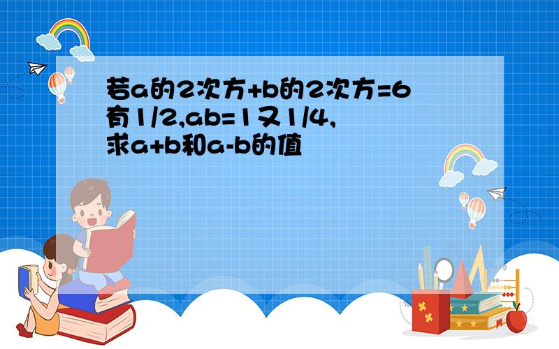 若a的2次方+b的2次方=6有1/2,ab=1又1/4,求a+b和a-b的值