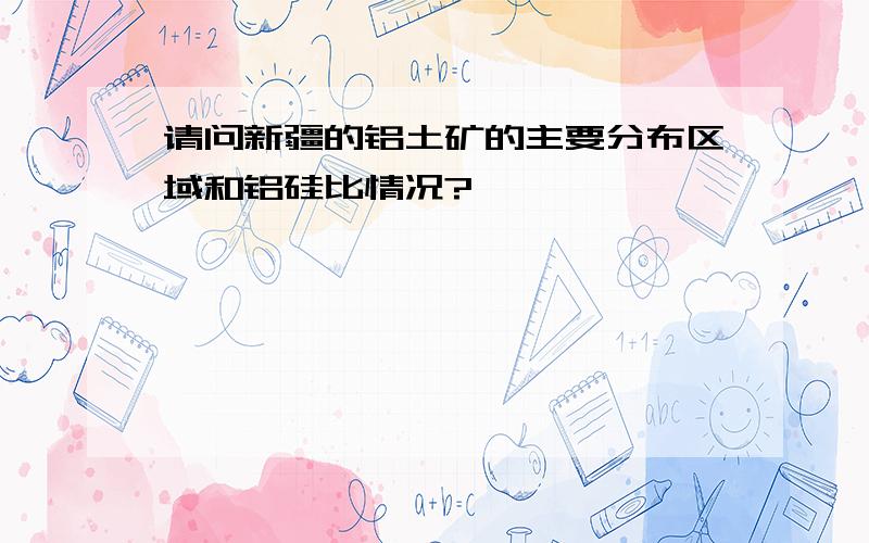 请问新疆的铝土矿的主要分布区域和铝硅比情况?