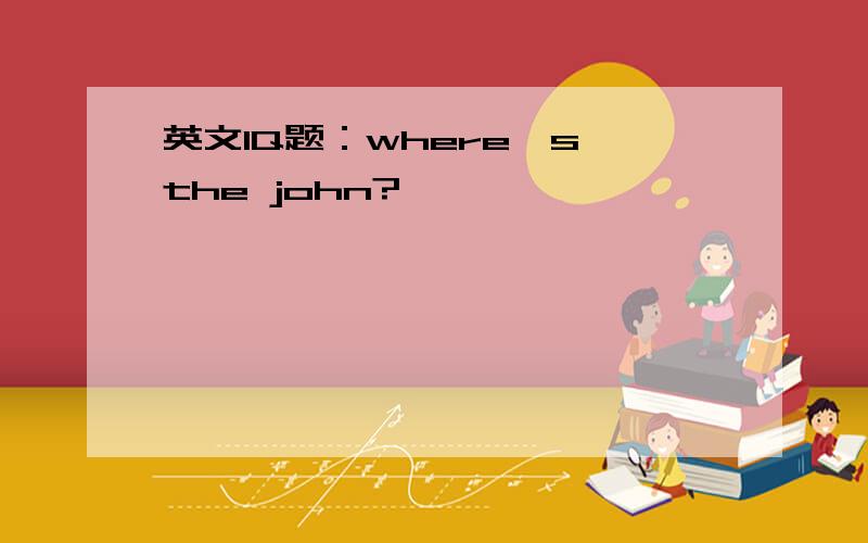 英文IQ题：where's the john?