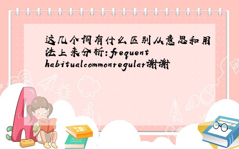 这几个词有什么区别从意思和用法上来分析：frequenthabitualcommonregular谢谢