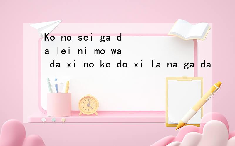 Ko no sei ga da lei ni mo wa da xi no ko do xi la na ga da