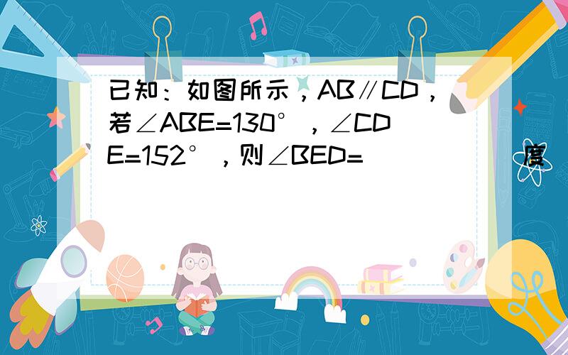 已知：如图所示，AB∥CD，若∠ABE=130°，∠CDE=152°，则∠BED=______度．