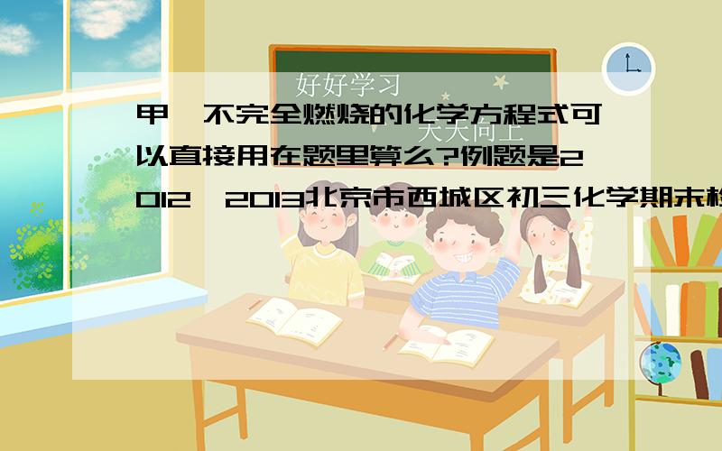 甲烷不完全燃烧的化学方程式可以直接用在题里算么?例题是2012—2013北京市西城区初三化学期末检测卷