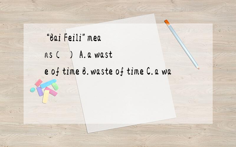 “Bai Feili”means（ ） A.a waste of time B.waste of time C.a wa